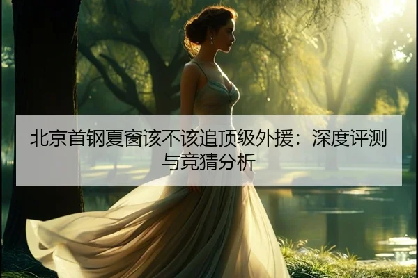 北京首钢夏窗该不该追顶级外援：深度评测与竞猜分析