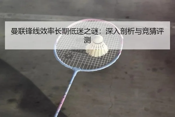 曼联锋线效率长期低迷之谜：深入剖析与竞猜评测