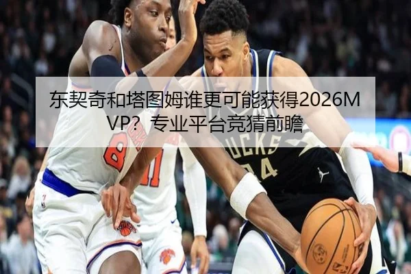 东契奇和塔图姆谁更可能获得2026MVP？专业平台竞猜前瞻