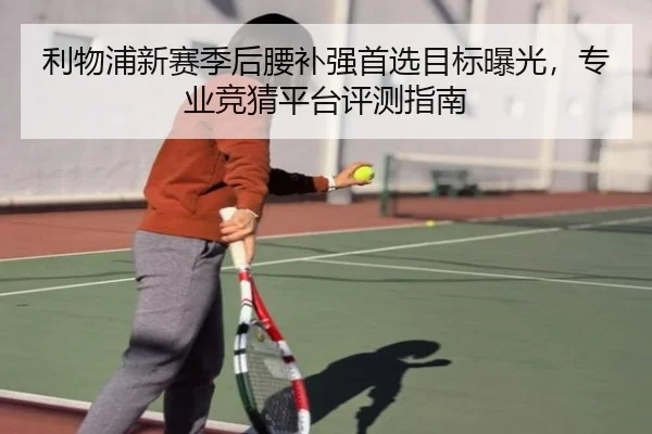 利物浦新赛季后腰补强首选目标曝光，专业竞猜平台评测指南