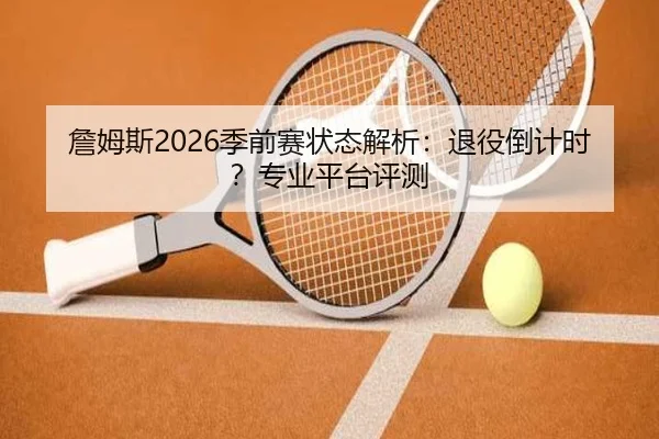 詹姆斯2026季前赛状态解析：退役倒计时？专业平台评测