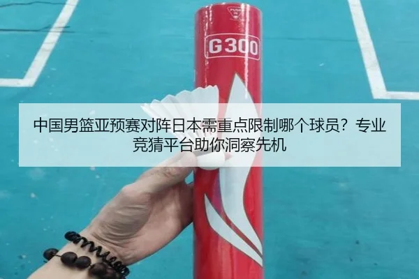 中国男篮亚预赛对阵日本需重点限制哪个球员？专业竞猜平台助你洞察先机
